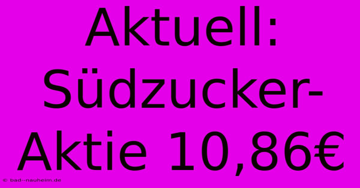 Aktuell: Südzucker-Aktie 10,86€