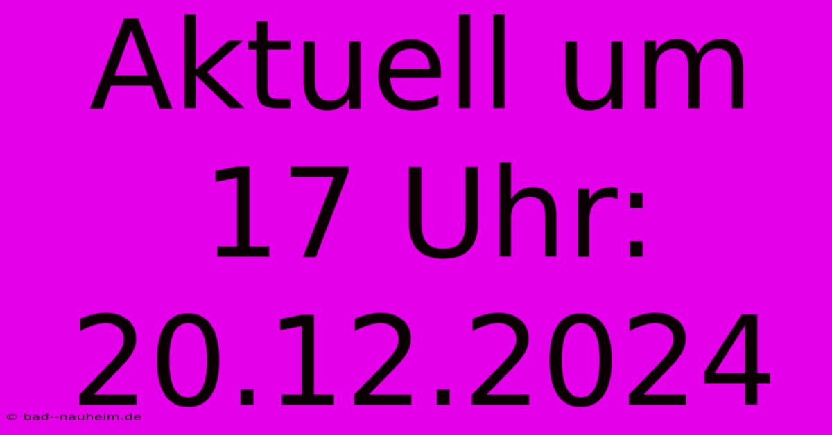 Aktuell Um 17 Uhr: 20.12.2024