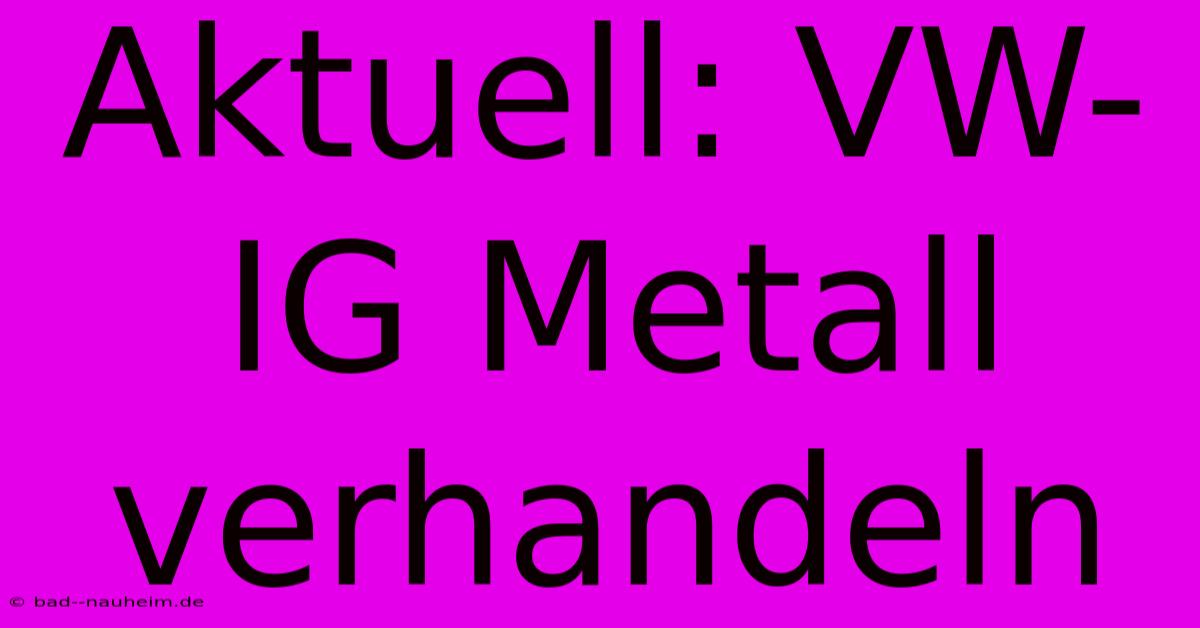 Aktuell: VW-IG Metall Verhandeln