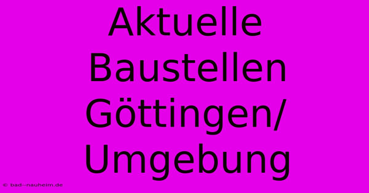 Aktuelle Baustellen Göttingen/Umgebung