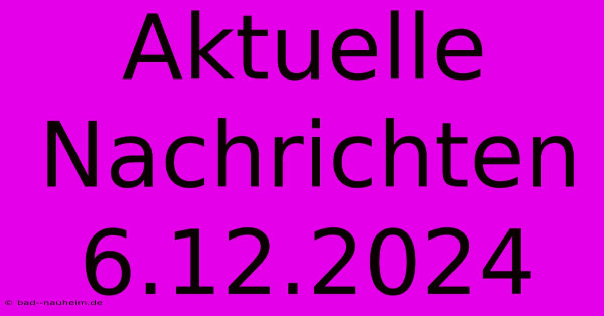 Aktuelle Nachrichten 6.12.2024