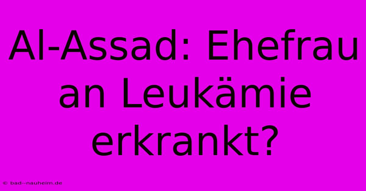 Al-Assad: Ehefrau An Leukämie Erkrankt?