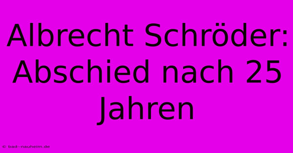 Albrecht Schröder: Abschied Nach 25 Jahren