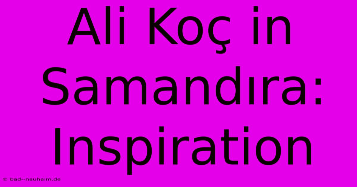 Ali Koç In Samandıra: Inspiration