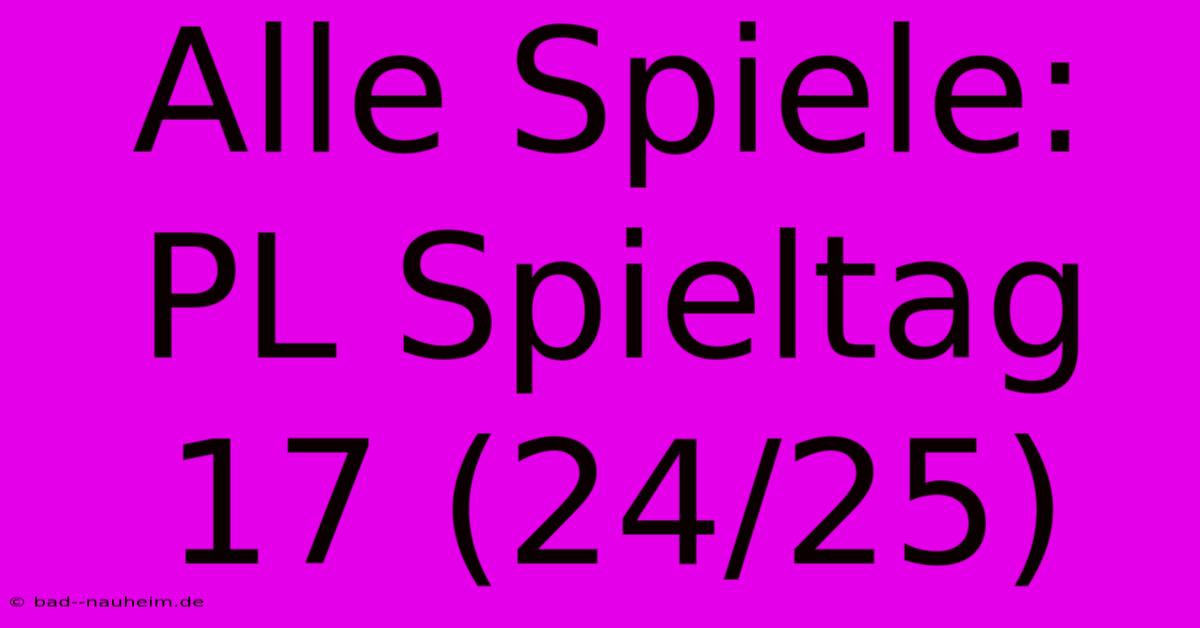 Alle Spiele: PL Spieltag 17 (24/25)