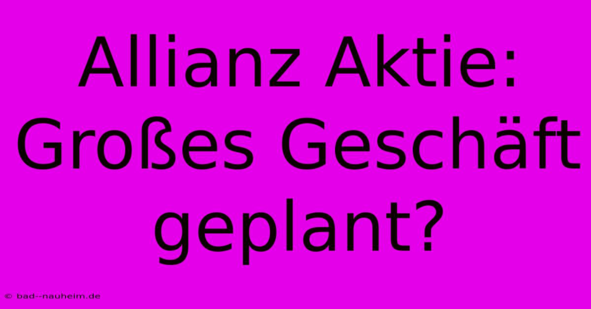 Allianz Aktie: Großes Geschäft Geplant?