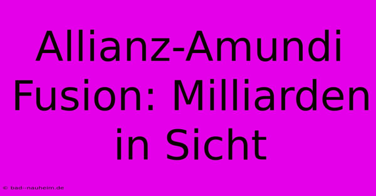 Allianz-Amundi Fusion: Milliarden In Sicht