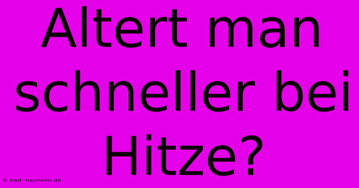 Altert Man Schneller Bei Hitze?