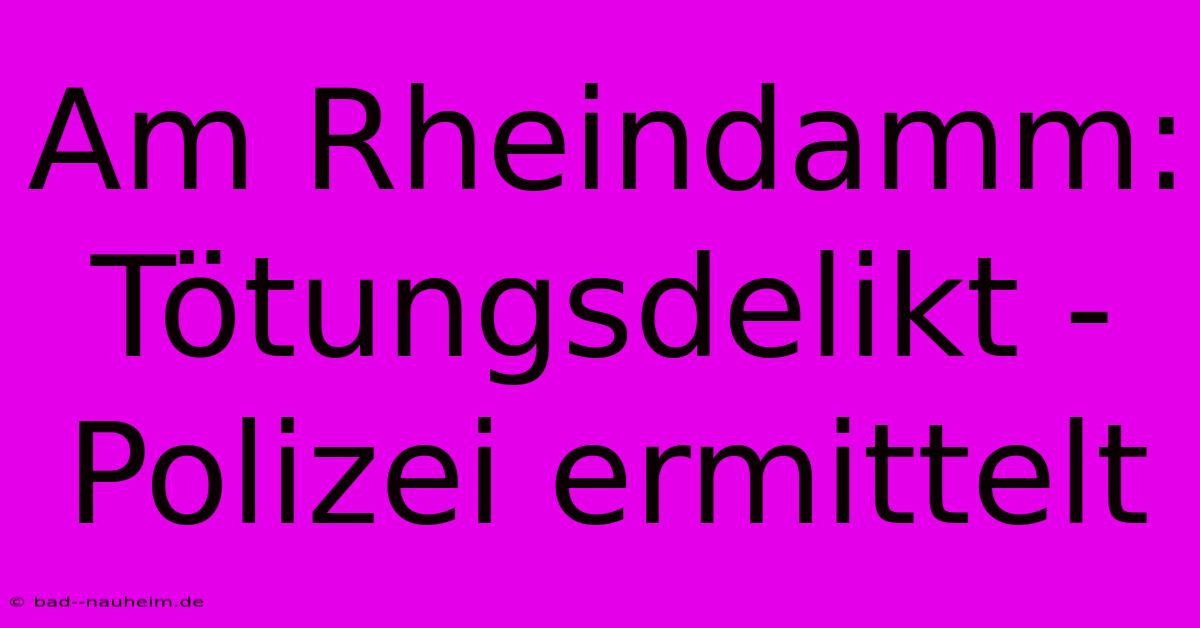 Am Rheindamm: Tötungsdelikt - Polizei Ermittelt