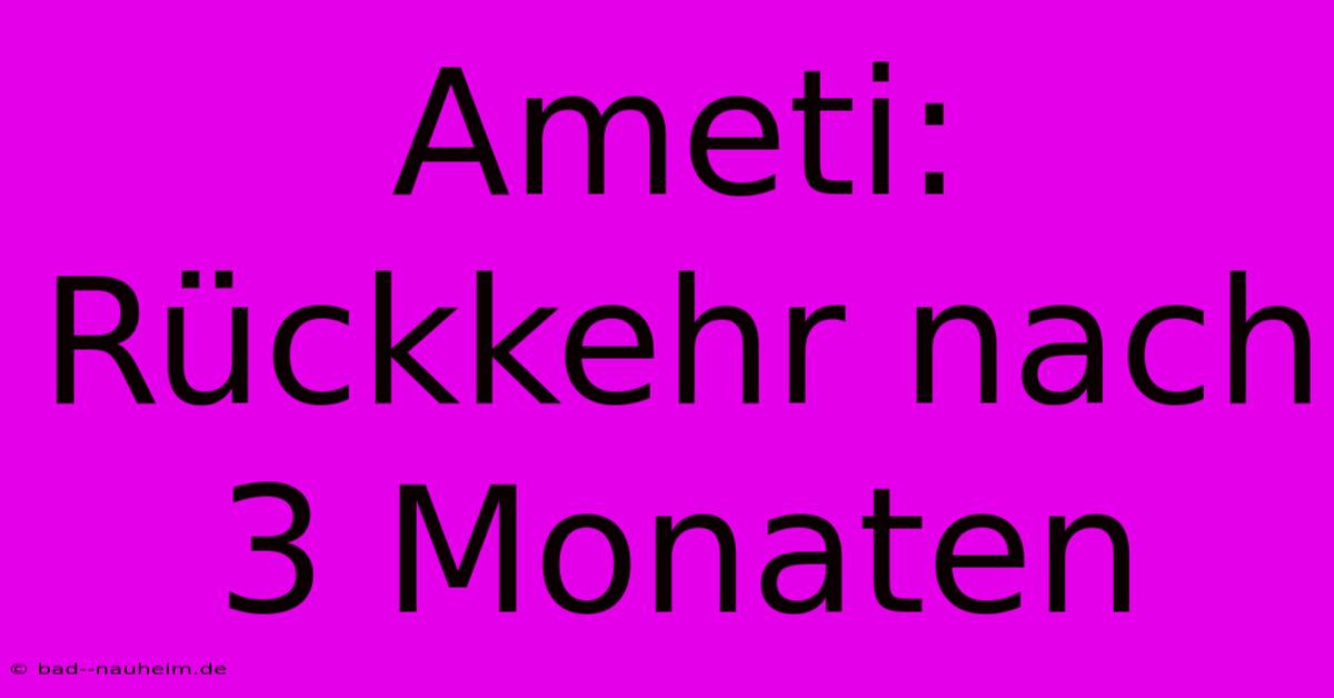 Ameti: Rückkehr Nach 3 Monaten