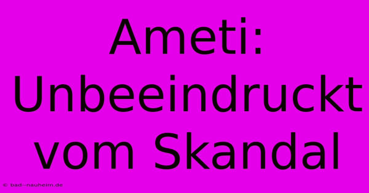 Ameti:  Unbeeindruckt Vom Skandal