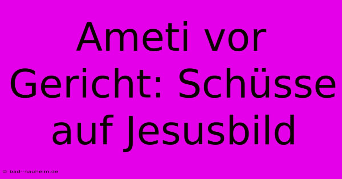 Ameti Vor Gericht: Schüsse Auf Jesusbild