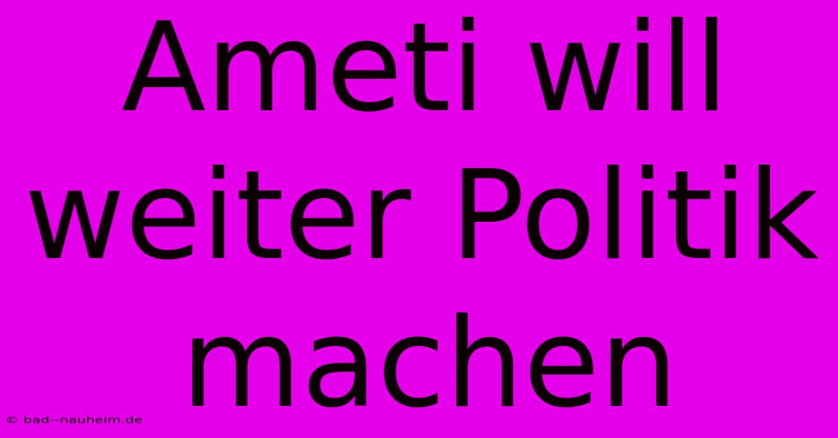 Ameti Will Weiter Politik Machen