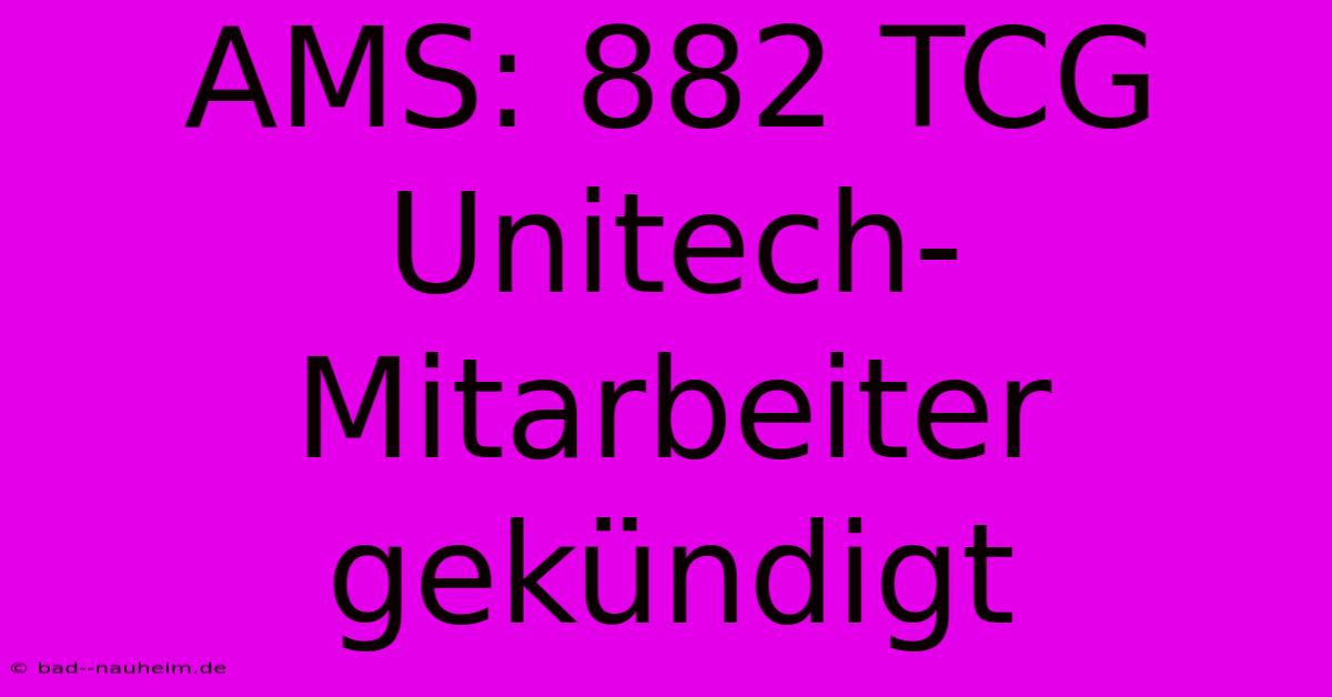 AMS: 882 TCG Unitech-Mitarbeiter Gekündigt