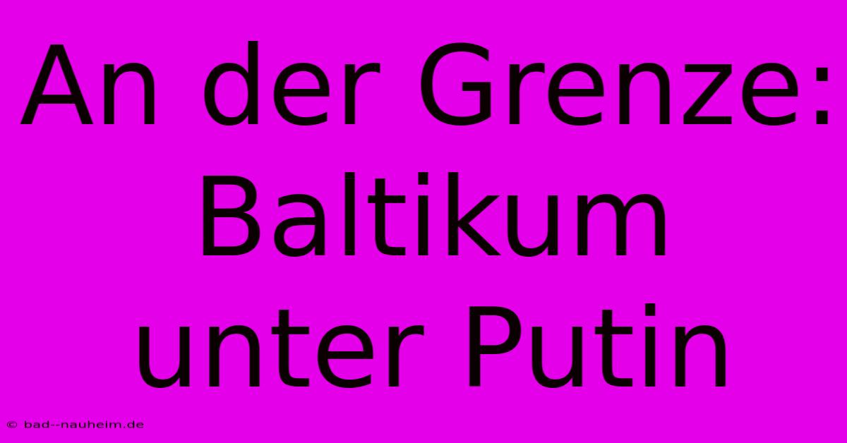 An Der Grenze: Baltikum Unter Putin