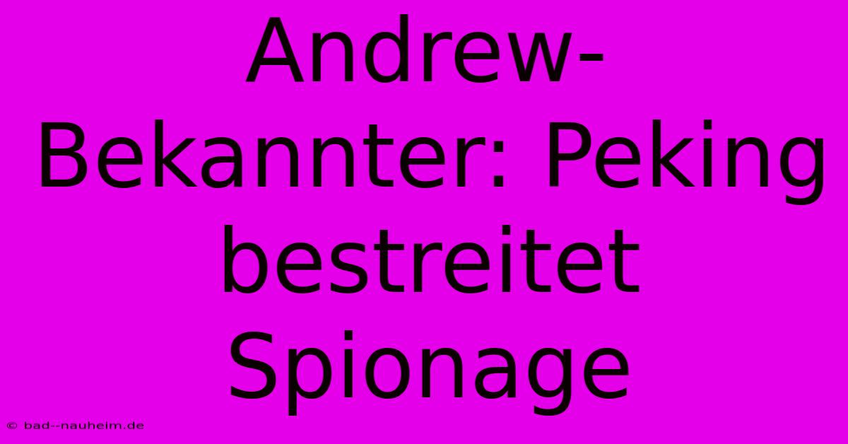 Andrew-Bekannter: Peking Bestreitet Spionage