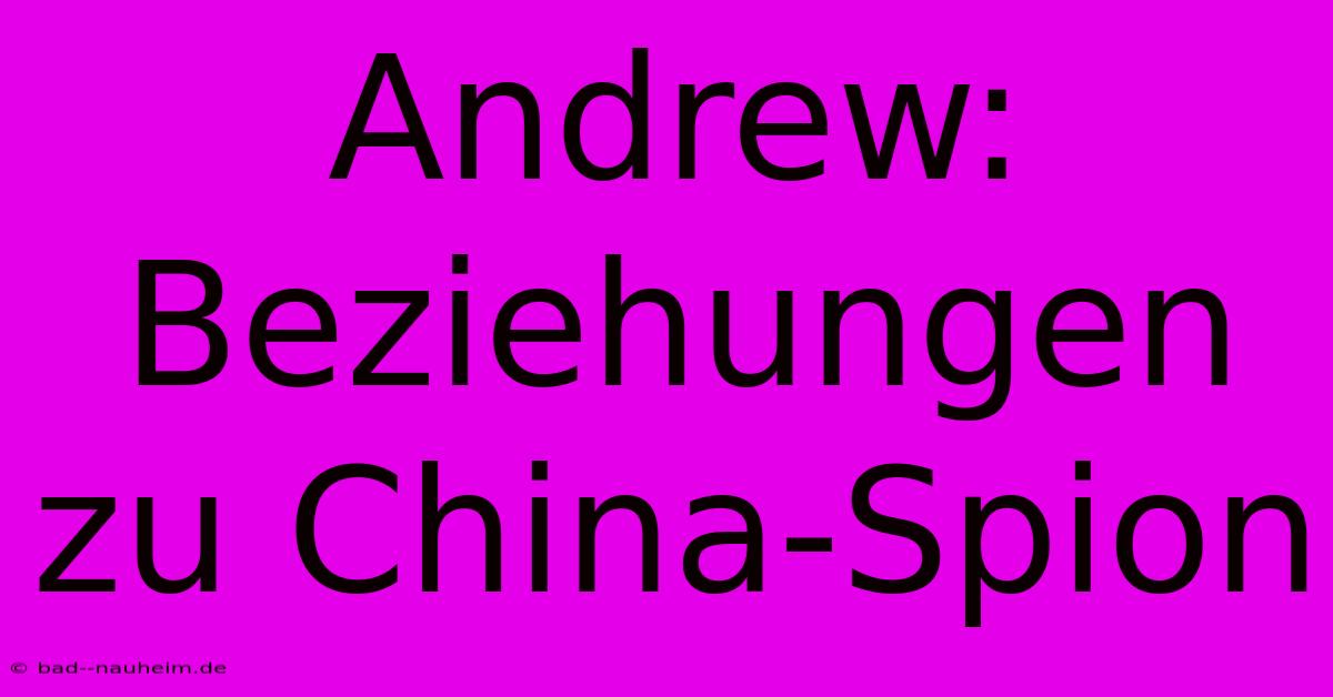 Andrew: Beziehungen Zu China-Spion