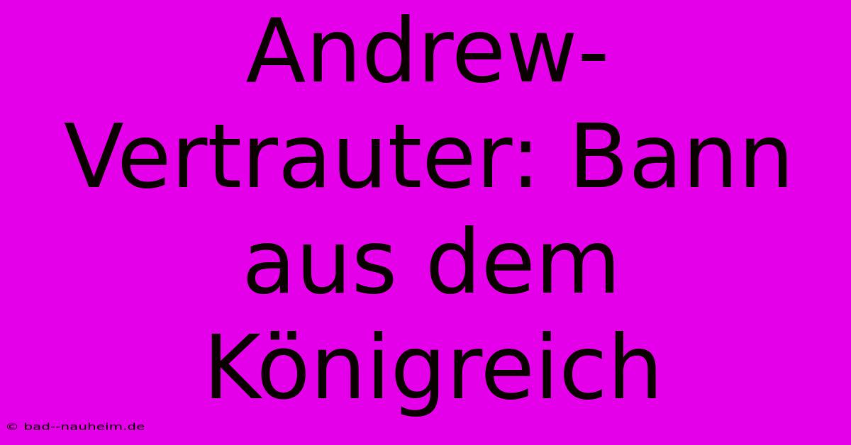 Andrew-Vertrauter: Bann Aus Dem Königreich