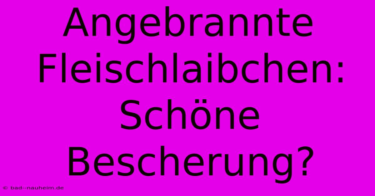 Angebrannte Fleischlaibchen: Schöne Bescherung?