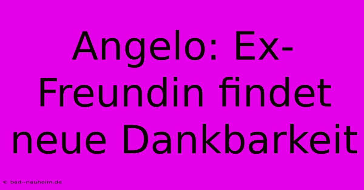 Angelo: Ex-Freundin Findet Neue Dankbarkeit