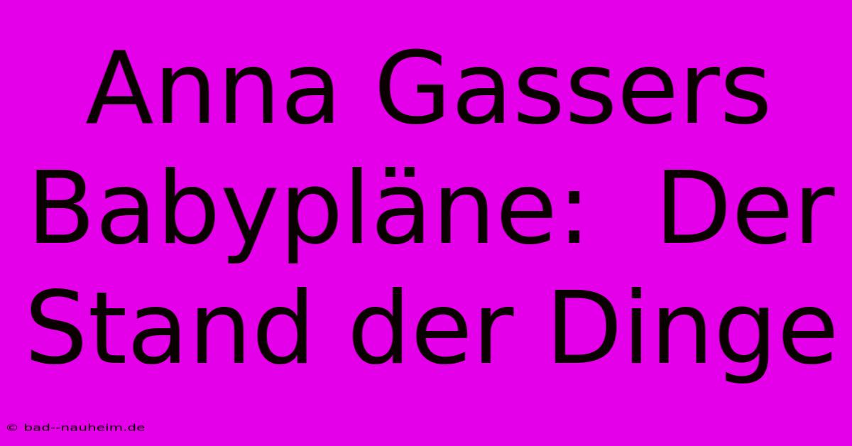 Anna Gassers Babypläne:  Der Stand Der Dinge