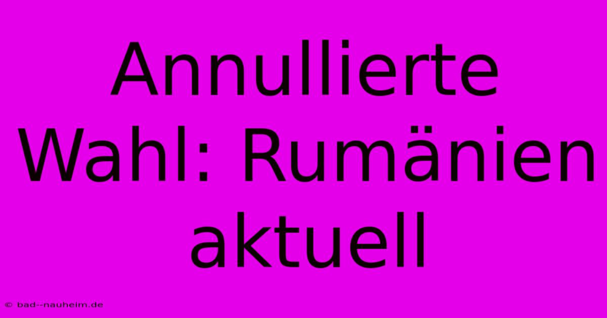 Annullierte Wahl: Rumänien Aktuell