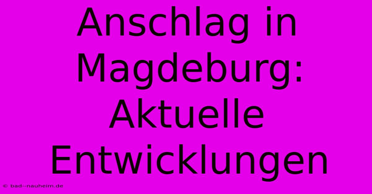 Anschlag In Magdeburg:  Aktuelle Entwicklungen