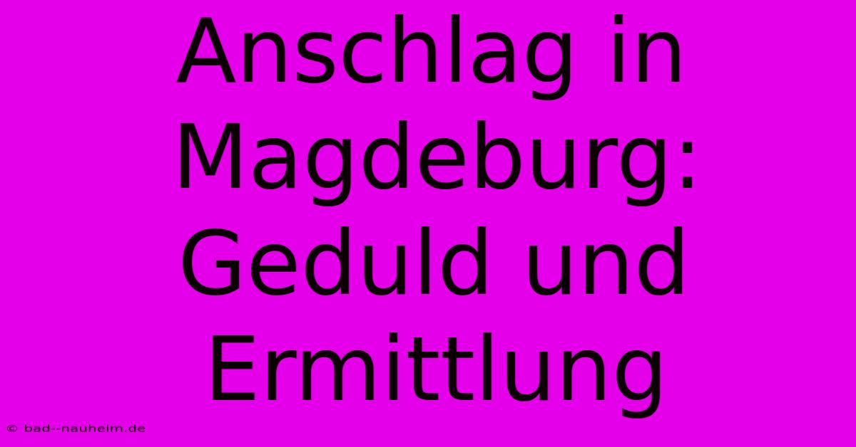 Anschlag In Magdeburg:  Geduld Und Ermittlung