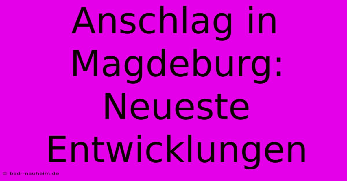 Anschlag In Magdeburg: Neueste Entwicklungen