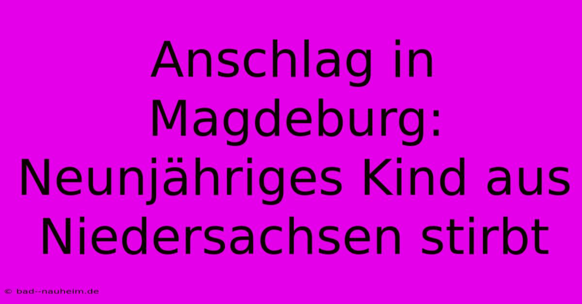 Anschlag In Magdeburg: Neunjähriges Kind Aus Niedersachsen Stirbt