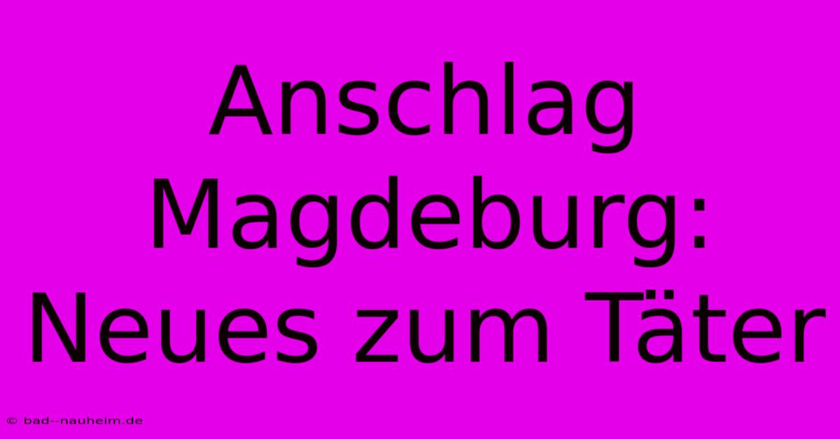 Anschlag Magdeburg: Neues Zum Täter