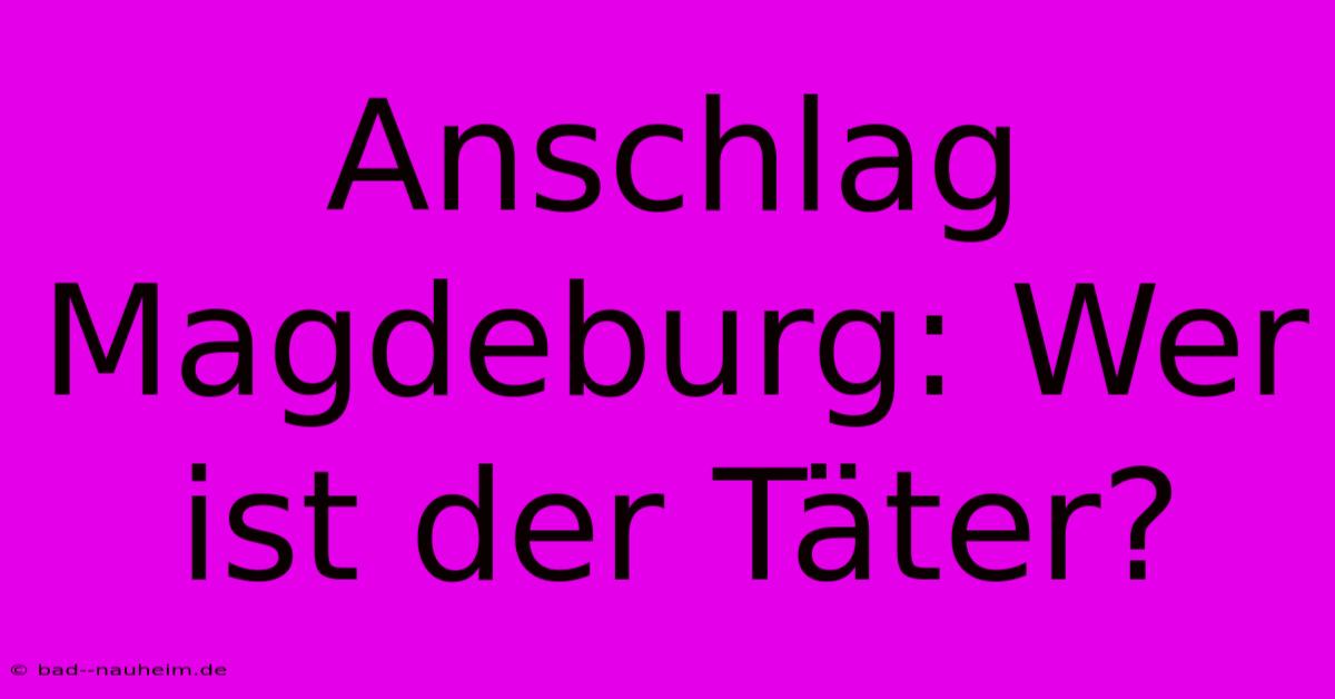 Anschlag Magdeburg: Wer Ist Der Täter?