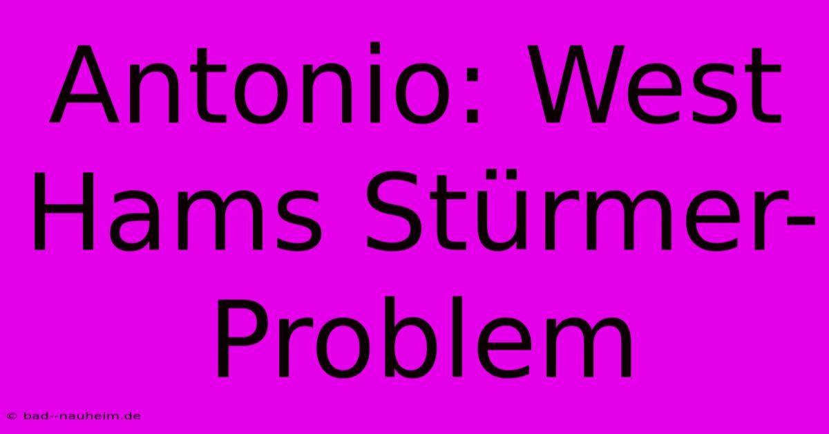 Antonio: West Hams Stürmer-Problem