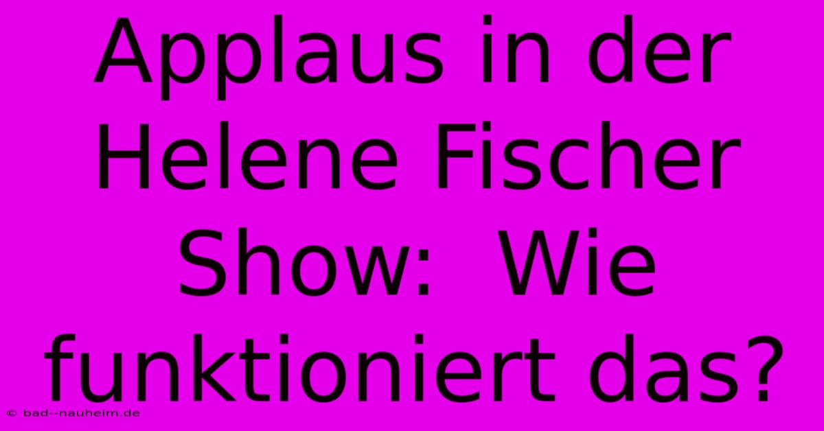 Applaus In Der Helene Fischer Show:  Wie Funktioniert Das?