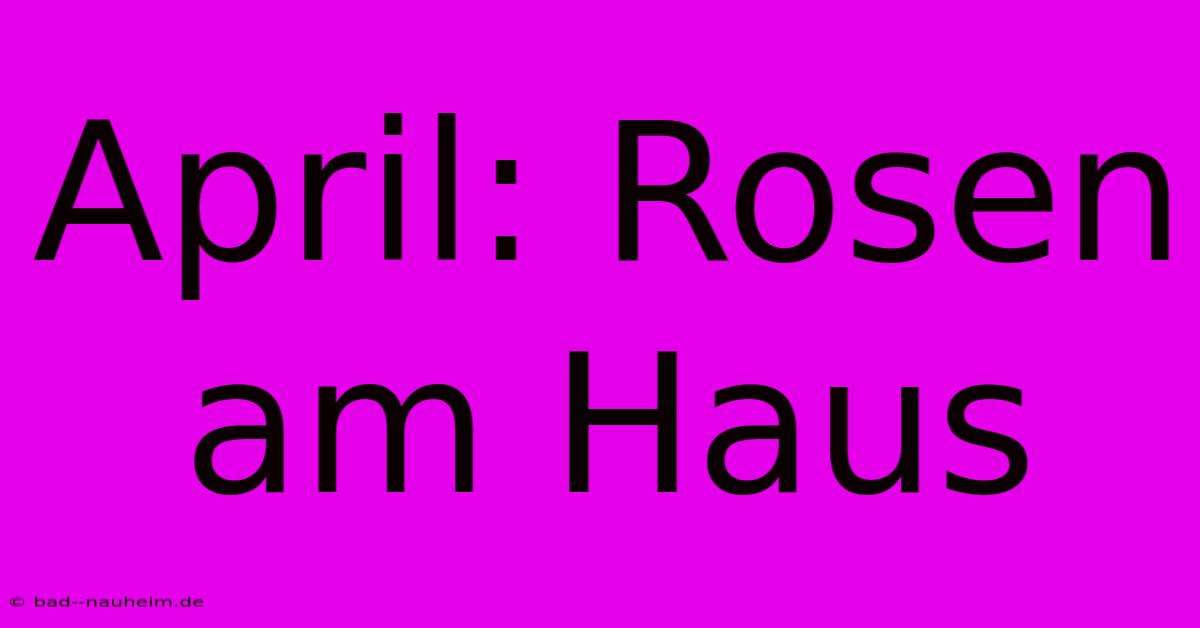 April: Rosen Am Haus