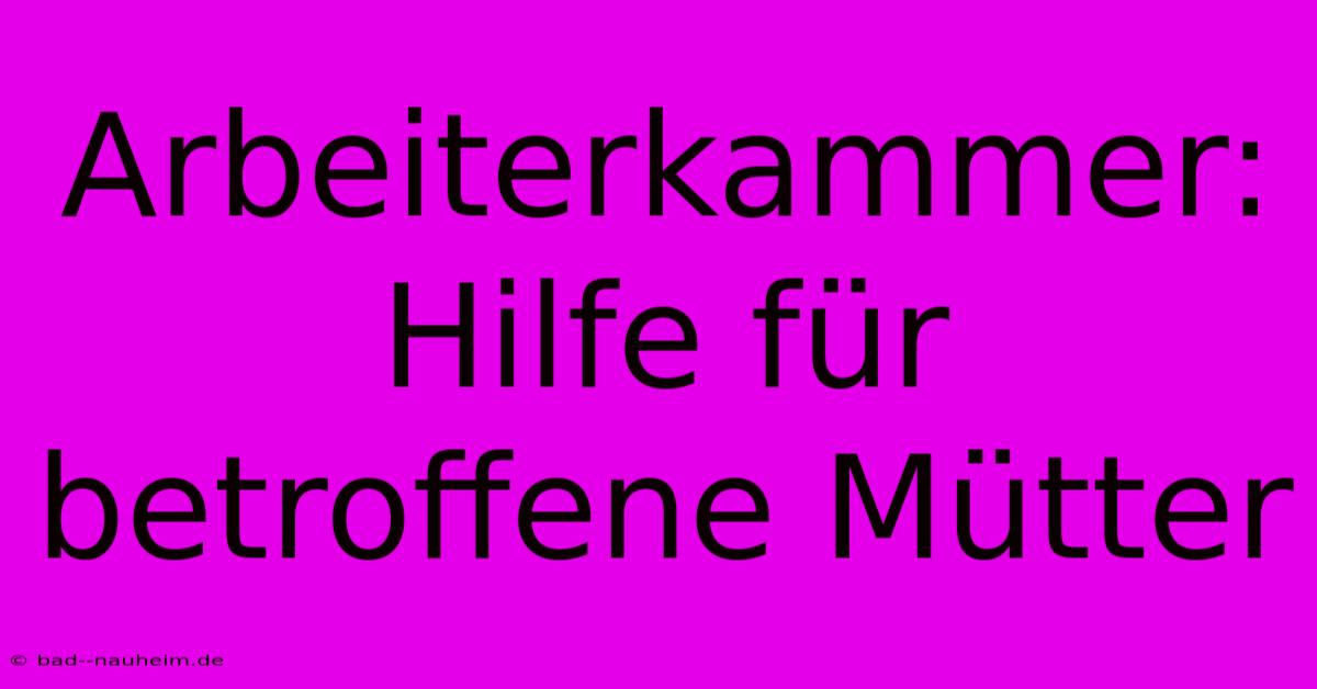 Arbeiterkammer: Hilfe Für Betroffene Mütter