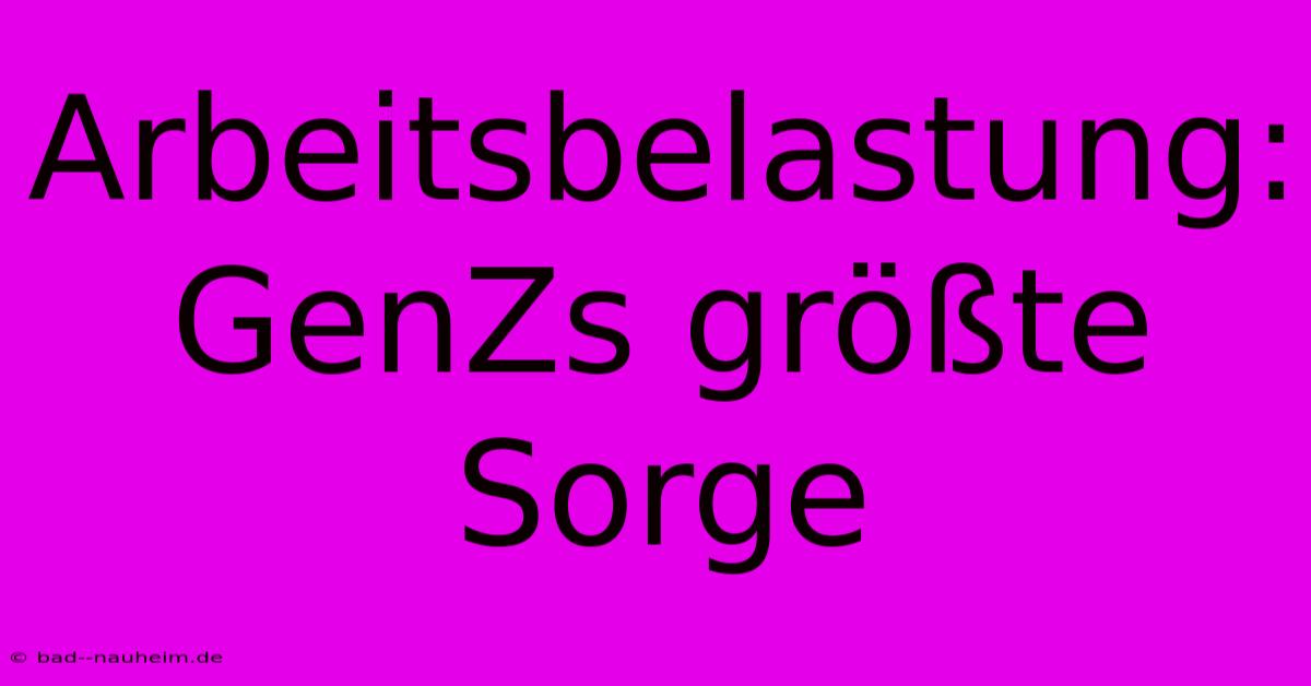 Arbeitsbelastung: GenZs Größte Sorge