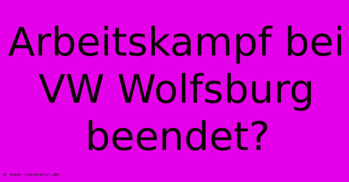 Arbeitskampf Bei VW Wolfsburg Beendet?