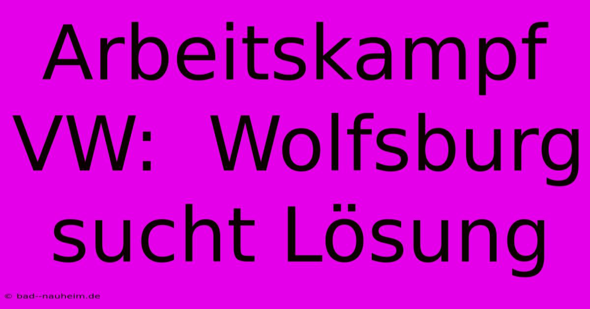 Arbeitskampf VW:  Wolfsburg Sucht Lösung