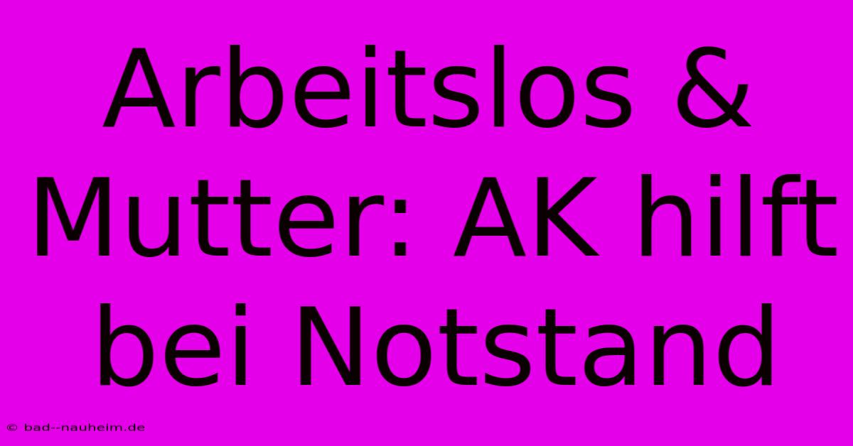 Arbeitslos & Mutter: AK Hilft Bei Notstand