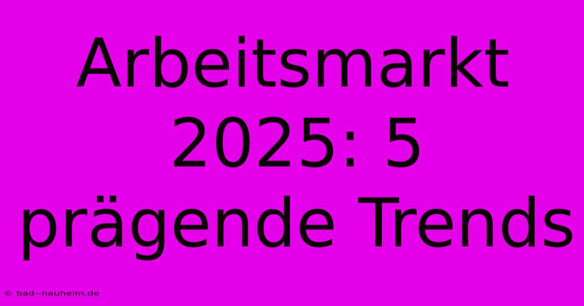 Arbeitsmarkt 2025: 5 Prägende Trends