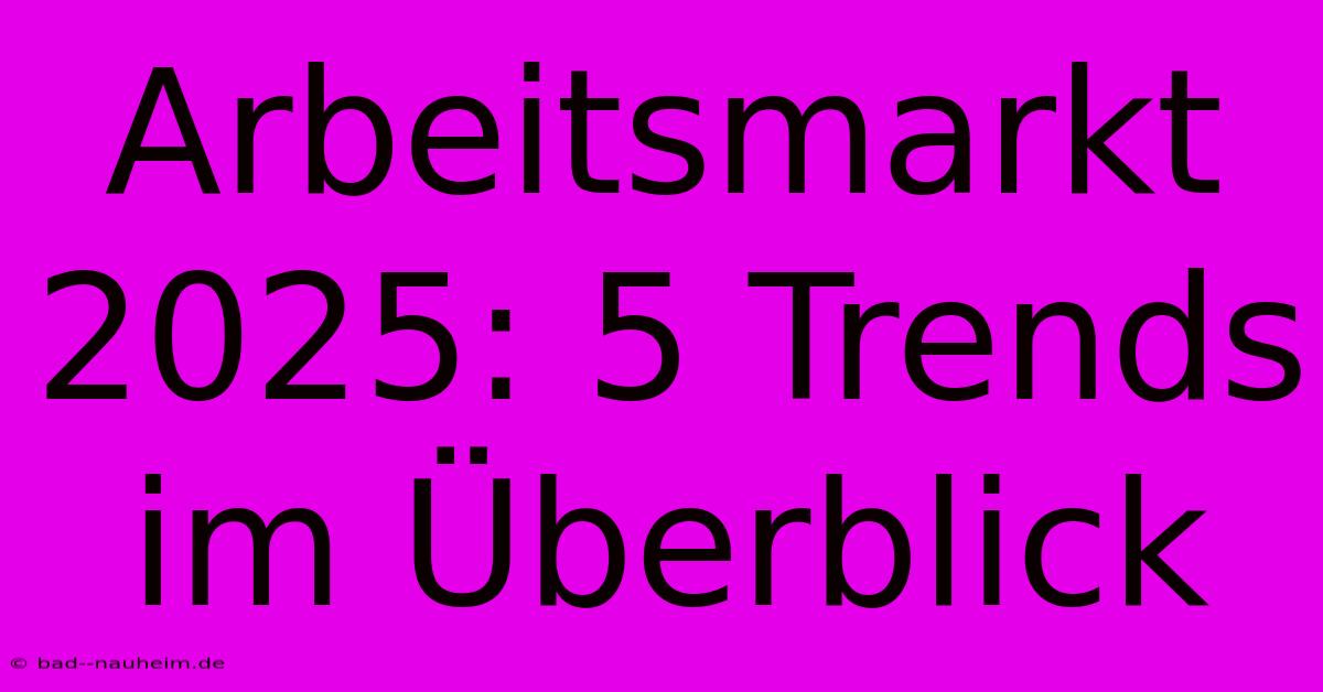 Arbeitsmarkt 2025: 5 Trends Im Überblick