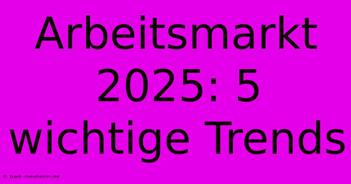 Arbeitsmarkt 2025: 5 Wichtige Trends