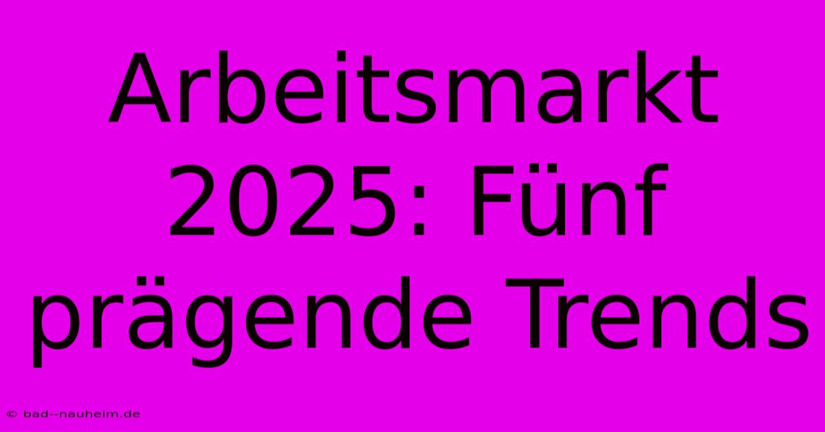 Arbeitsmarkt 2025: Fünf Prägende Trends