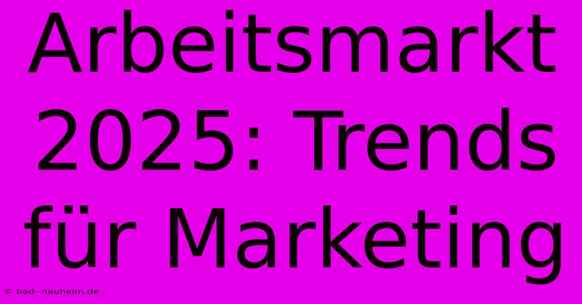 Arbeitsmarkt 2025: Trends Für Marketing