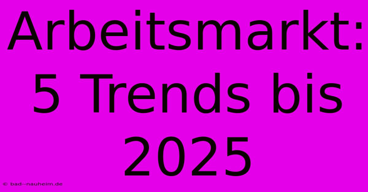 Arbeitsmarkt: 5 Trends Bis 2025