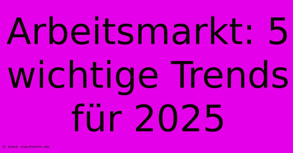 Arbeitsmarkt: 5 Wichtige Trends Für 2025