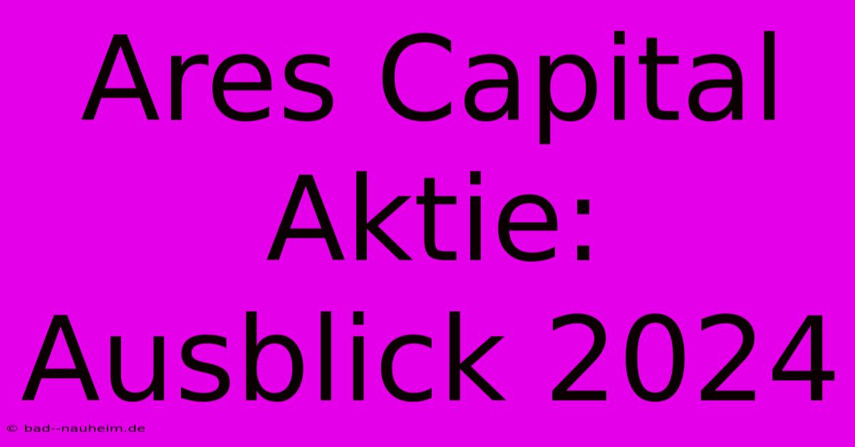 Ares Capital Aktie: Ausblick 2024