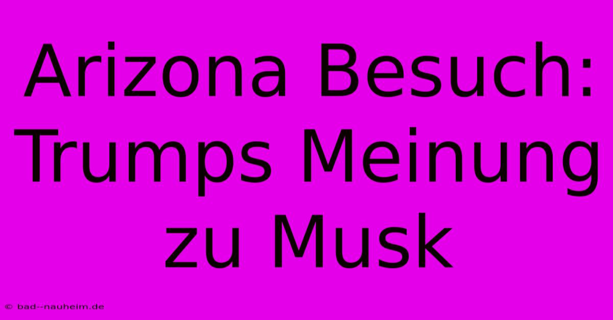 Arizona Besuch: Trumps Meinung Zu Musk