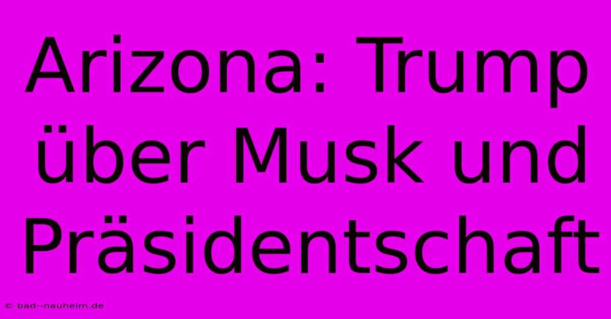 Arizona: Trump Über Musk Und Präsidentschaft